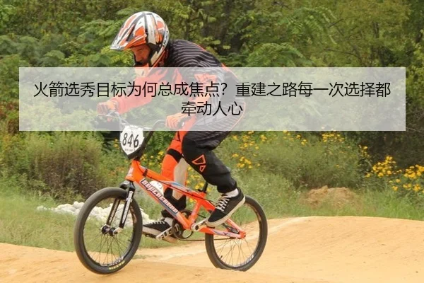 火箭选秀目标为何总成焦点？重建之路每一次选择都牵动人心